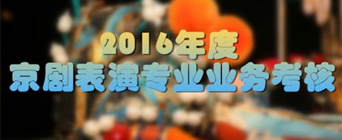 黑丝女生爆艹狂叫视频国家京剧院2016年度京剧表演专业业务考...